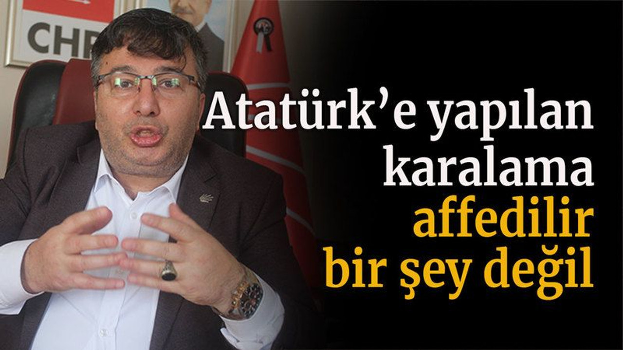Atatürk’e yapılan karalama affedilir bir şey değil